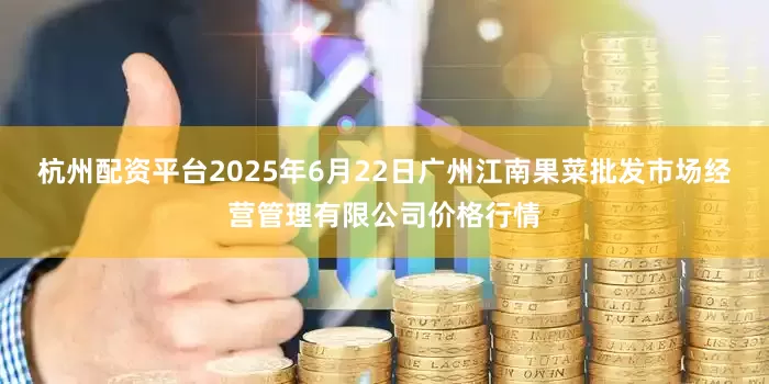 杭州配资平台2025年6月22日广州江南果菜批发市场经营管理有限公司价格行情
