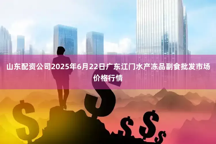 山东配资公司2025年6月22日广东江门水产冻品副食批发市场价格行情