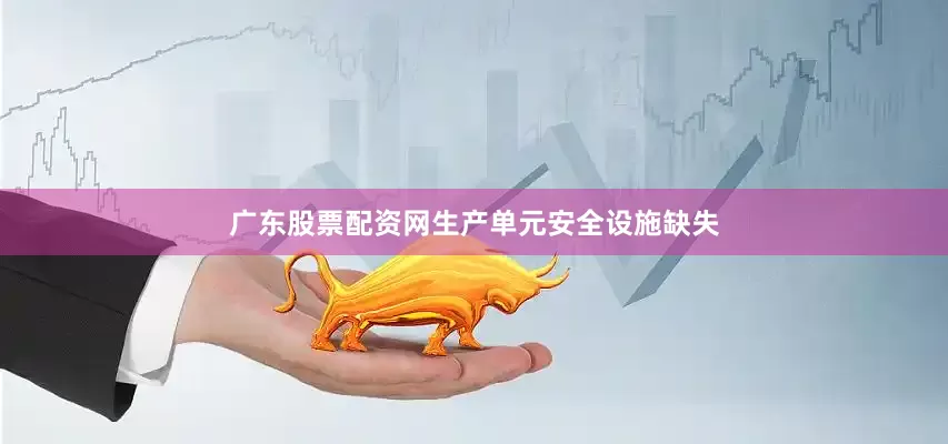 广东股票配资网生产单元安全设施缺失
