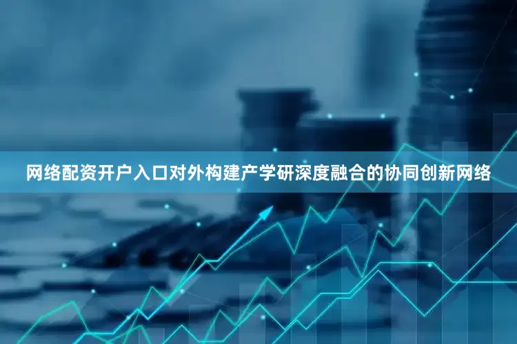 网络配资开户入口对外构建产学研深度融合的协同创新网络