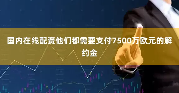 国内在线配资他们都需要支付7500万欧元的解约金