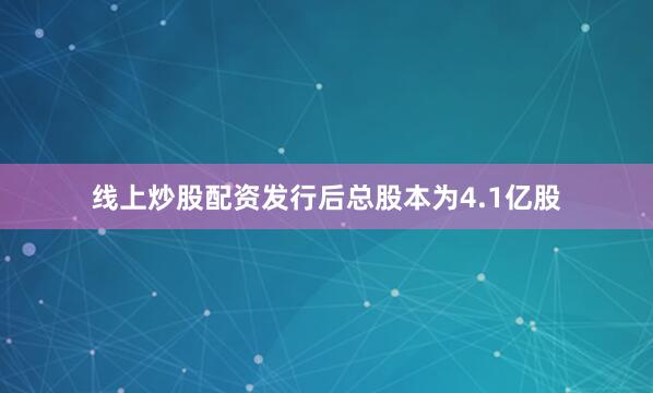 线上炒股配资发行后总股本为4.1亿股
