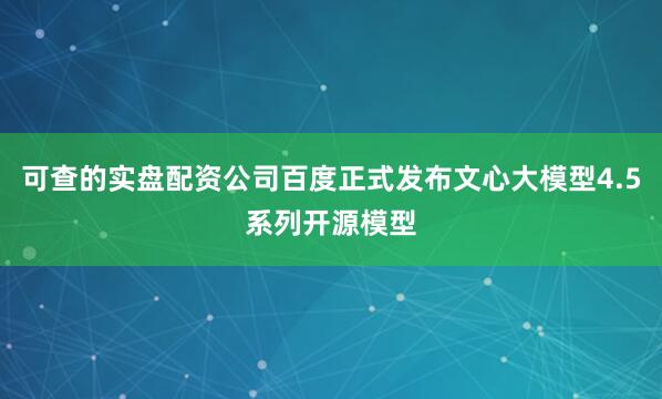可查的实盘配资公司百度正式发布文心大模型4.5系列开源模型
