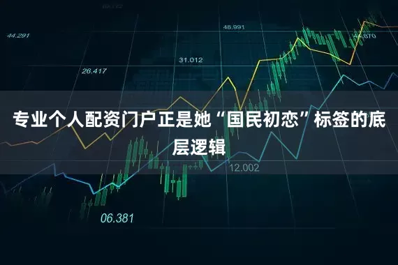 专业个人配资门户正是她“国民初恋”标签的底层逻辑