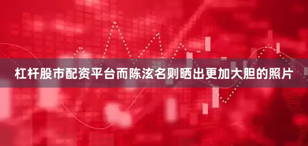 杠杆股市配资平台而陈泫名则晒出更加大胆的照片
