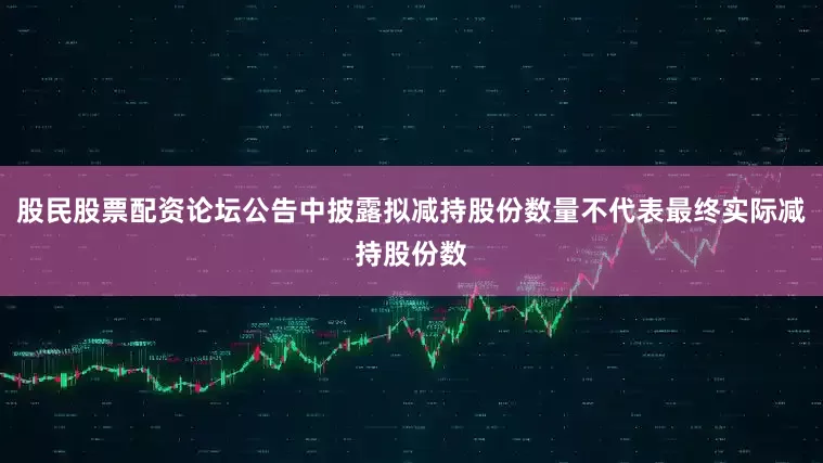 股民股票配资论坛公告中披露拟减持股份数量不代表最终实际减持股份数
