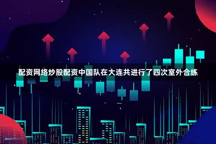 配资网络炒股配资中国队在大连共进行了四次室外合练