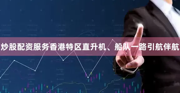 炒股配资服务香港特区直升机、船队一路引航伴航