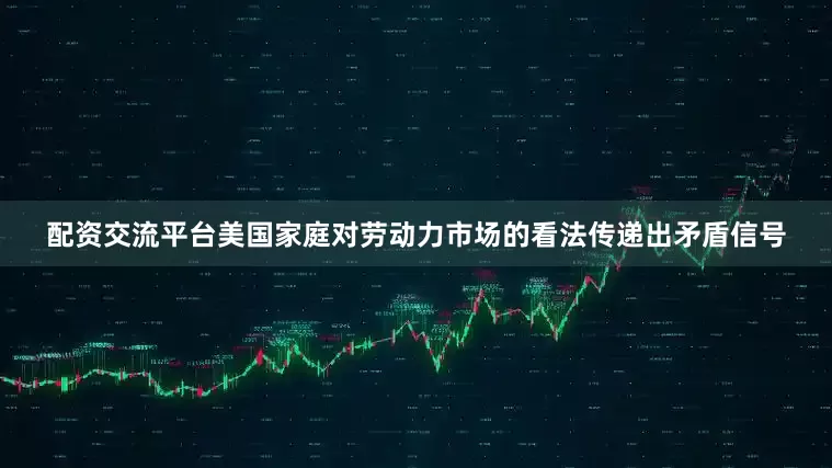 配资交流平台美国家庭对劳动力市场的看法传递出矛盾信号