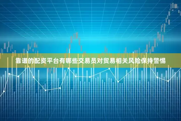 靠谱的配资平台有哪些交易员对贸易相关风险保持警惕