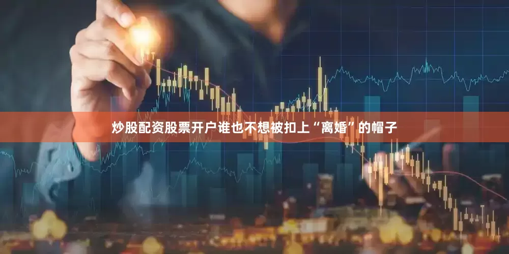 炒股配资股票开户谁也不想被扣上“离婚”的帽子