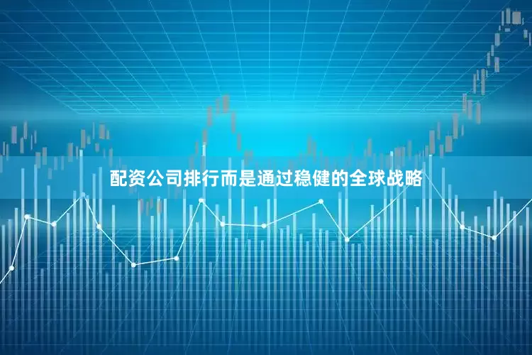 配资公司排行而是通过稳健的全球战略