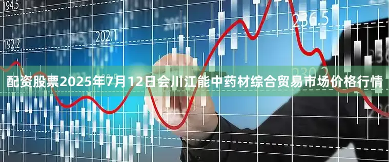 配资股票2025年7月12日会川江能中药材综合贸易市场价格行情