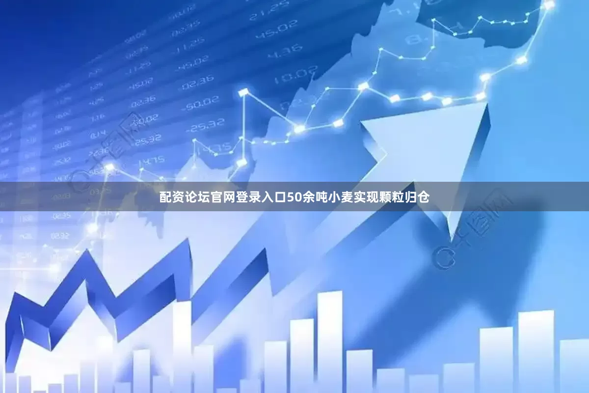 配资论坛官网登录入口50余吨小麦实现颗粒归仓