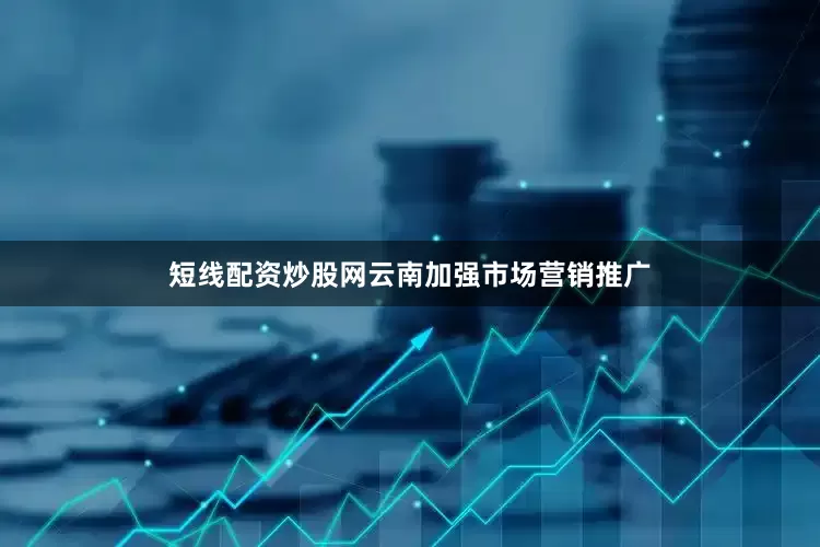 短线配资炒股网云南加强市场营销推广
