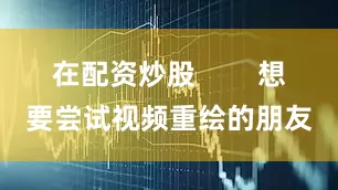 在配资炒股        想要尝试视频重绘的朋友