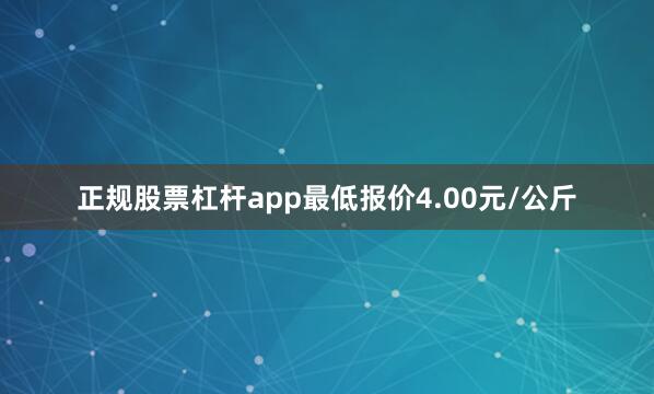 正规股票杠杆app最低报价4.00元/公斤