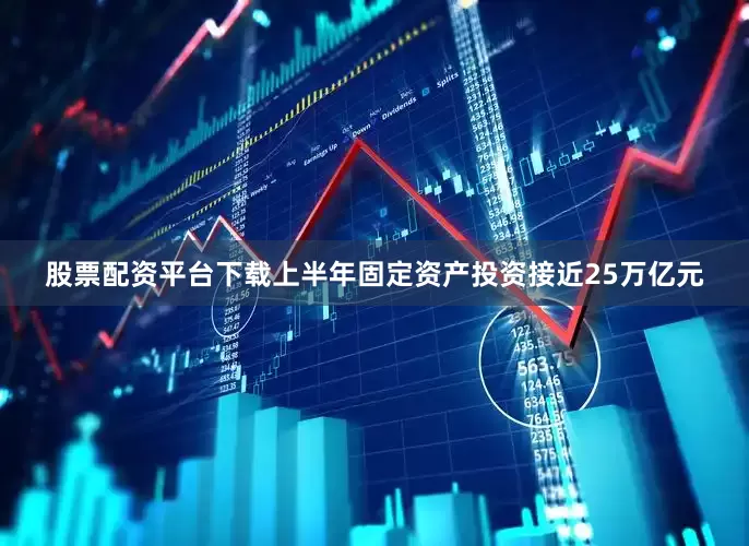 股票配资平台下载上半年固定资产投资接近25万亿元