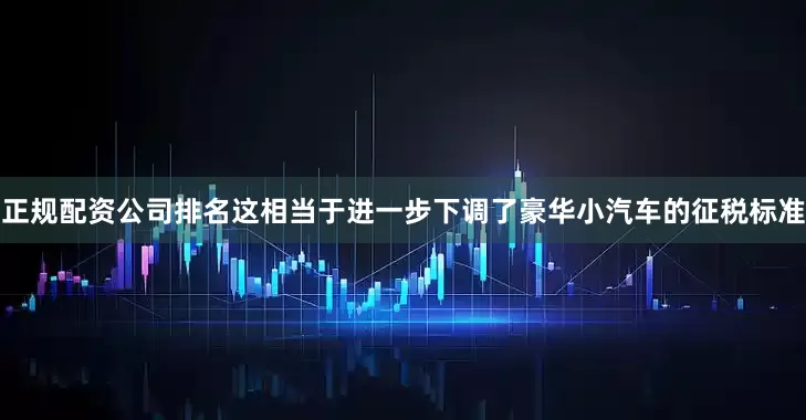 正规配资公司排名　　这相当于进一步下调了豪华小汽车的征税标准