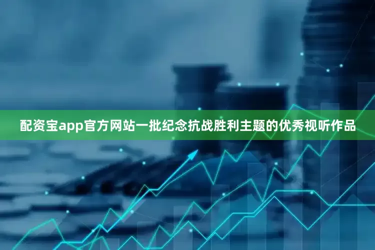配资宝app官方网站一批纪念抗战胜利主题的优秀视听作品
