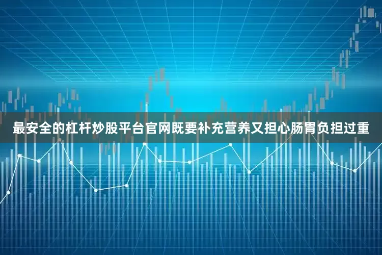 最安全的杠杆炒股平台官网既要补充营养又担心肠胃负担过重