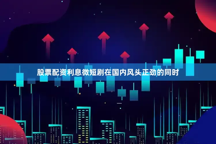 股票配资利息微短剧在国内风头正劲的同时