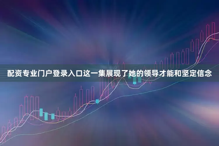 配资专业门户登录入口这一集展现了她的领导才能和坚定信念