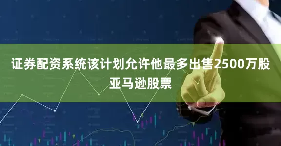 证券配资系统该计划允许他最多出售2500万股亚马逊股票