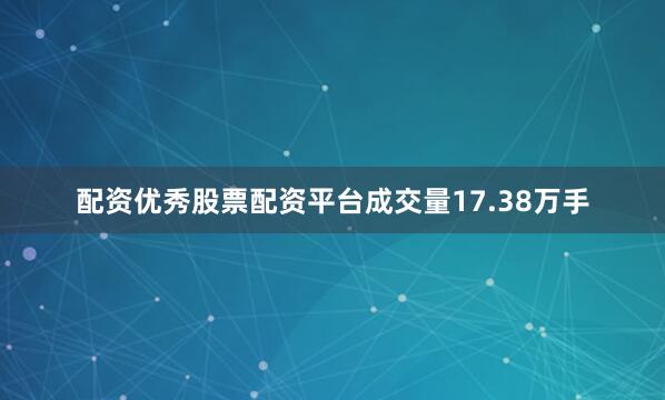 配资优秀股票配资平台成交量17.38万手