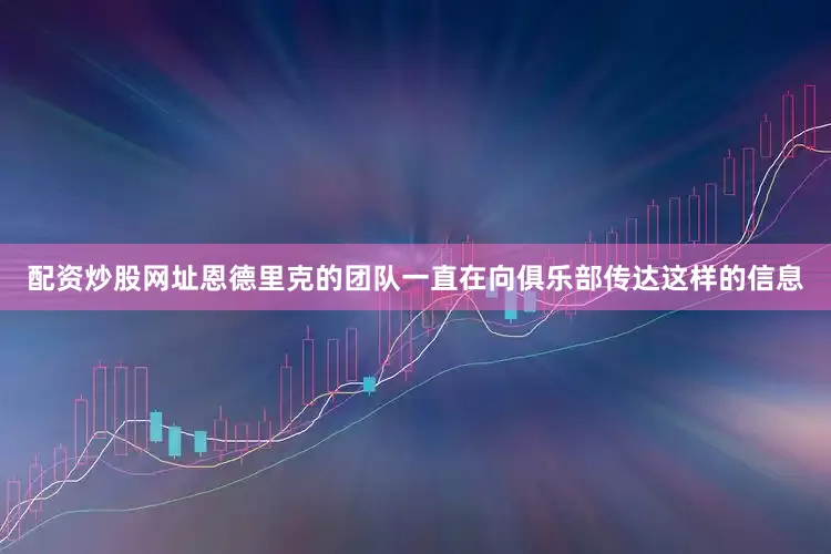 配资炒股网址恩德里克的团队一直在向俱乐部传达这样的信息