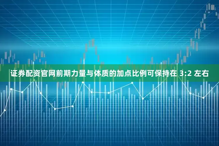 证券配资官网前期力量与体质的加点比例可保持在 3:2 左右