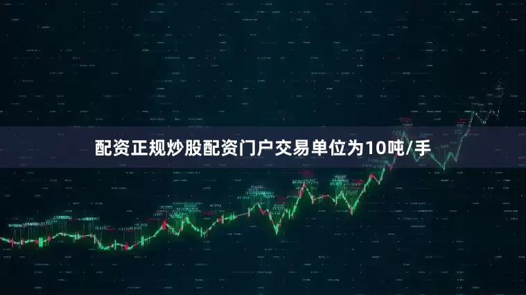 配资正规炒股配资门户交易单位为10吨/手