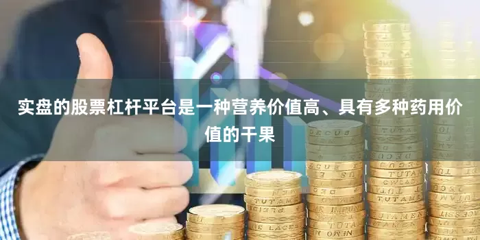 实盘的股票杠杆平台是一种营养价值高、具有多种药用价值的干果