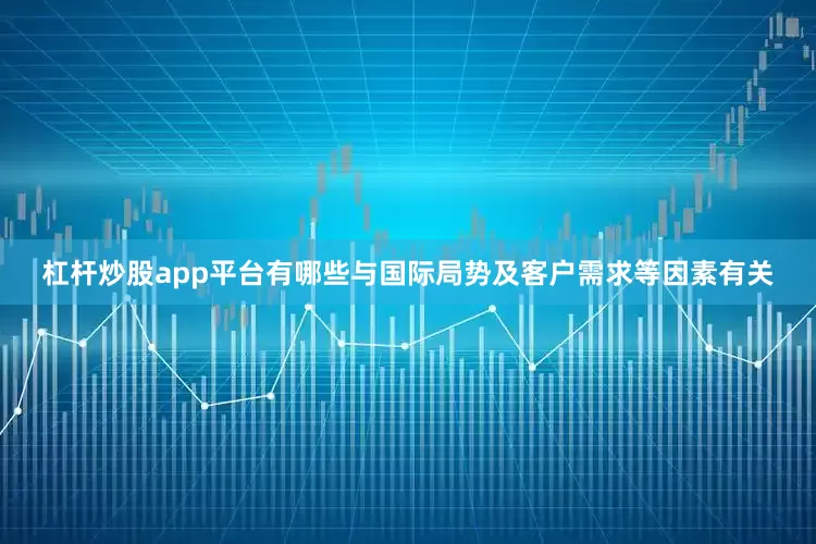 杠杆炒股app平台有哪些与国际局势及客户需求等因素有关