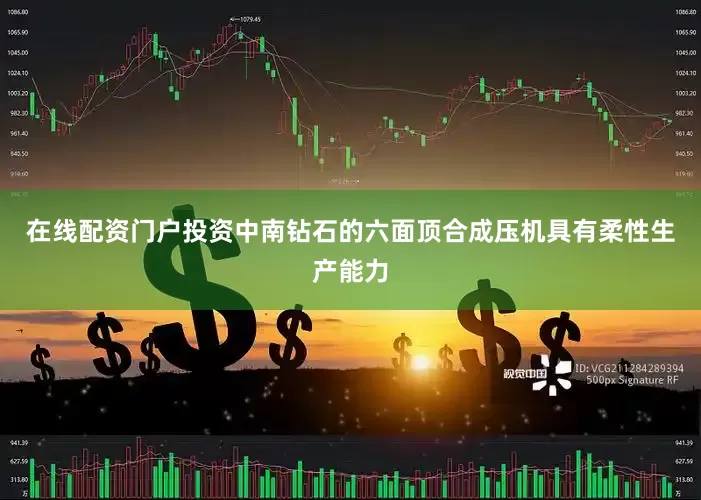在线配资门户投资中南钻石的六面顶合成压机具有柔性生产能力