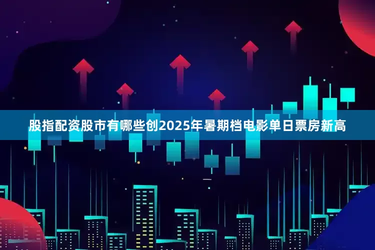 股指配资股市有哪些创2025年暑期档电影单日票房新高