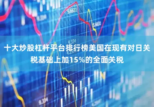 十大炒股杠杆平台排行榜美国在现有对日关税基础上加15%的全面关税