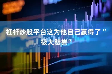 杠杆炒股平台这为他自己赢得了“极大赞誉”