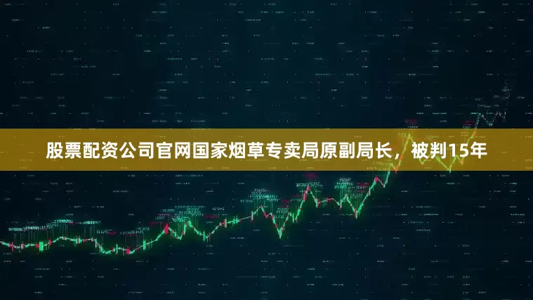 股票配资公司官网国家烟草专卖局原副局长，被判15年