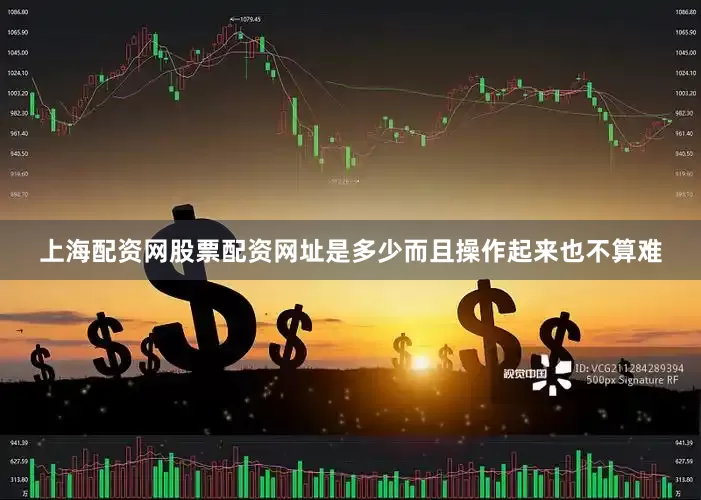 上海配资网股票配资网址是多少而且操作起来也不算难