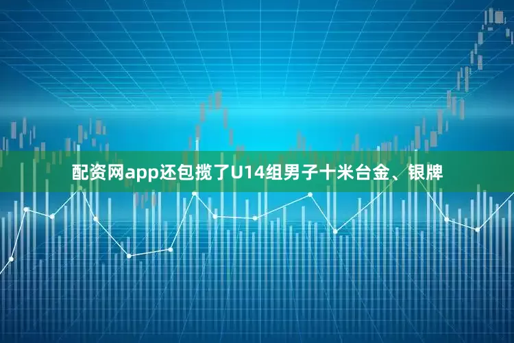 配资网app还包揽了U14组男子十米台金、银牌