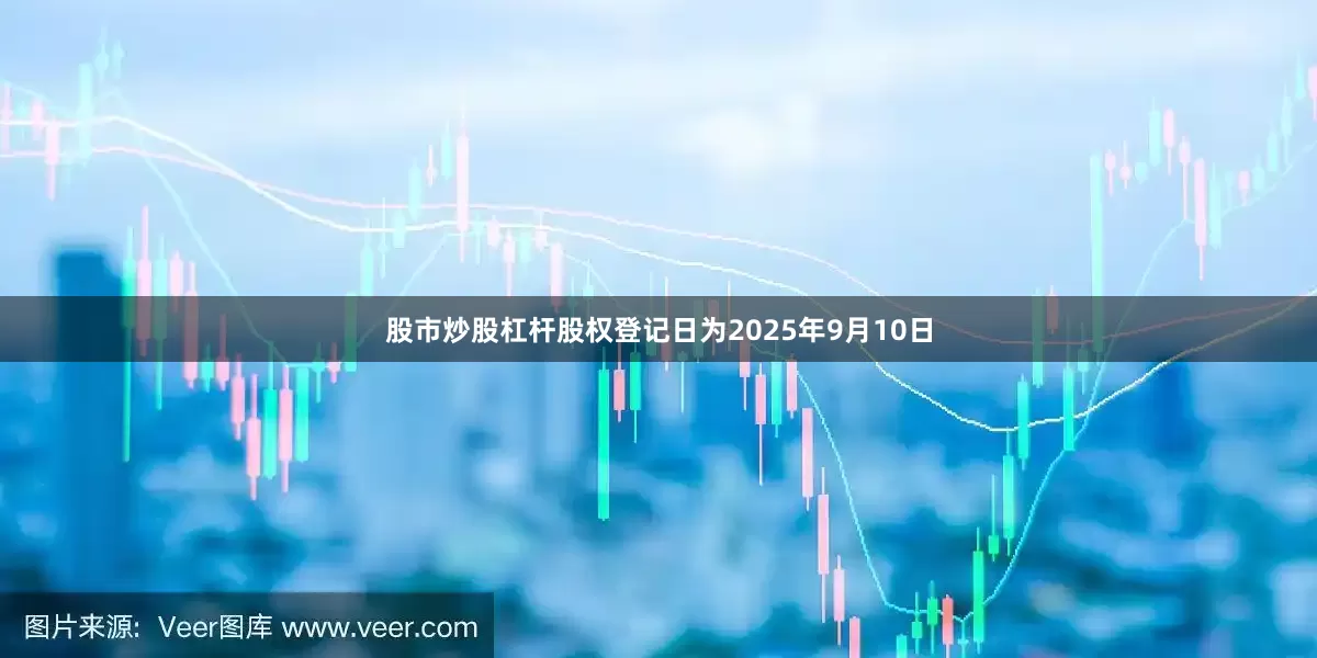 股市炒股杠杆股权登记日为2025年9月10日