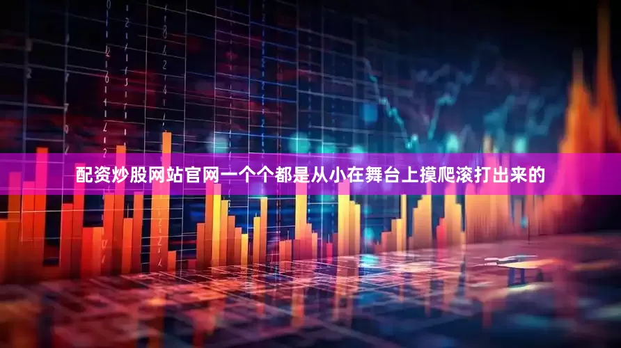 配资炒股网站官网一个个都是从小在舞台上摸爬滚打出来的