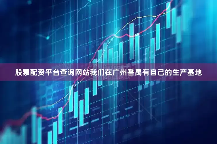 股票配资平台查询网站我们在广州番禺有自己的生产基地
