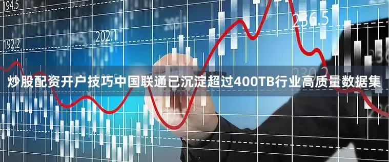 炒股配资开户技巧中国联通已沉淀超过400TB行业高质量数据集