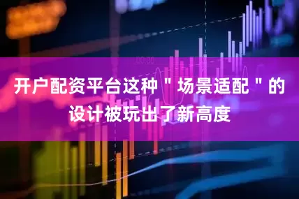 开户配资平台这种＂场景适配＂的设计被玩出了新高度