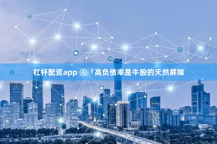 杠杆配资app ④「高负债率是牛股的天然屏障