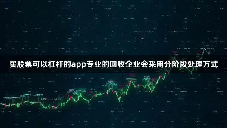 买股票可以杠杆的app专业的回收企业会采用分阶段处理方式