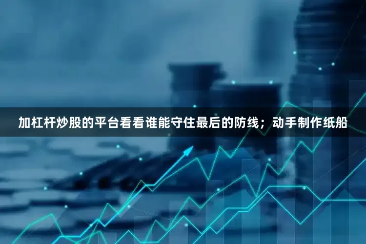 加杠杆炒股的平台看看谁能守住最后的防线；动手制作纸船