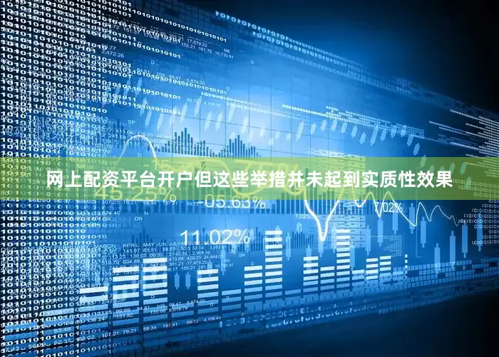 网上配资平台开户但这些举措并未起到实质性效果